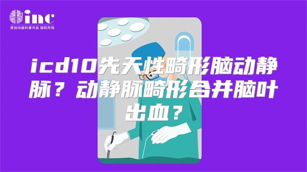 icd10先天性畸形脑动静脉？动静脉畸形合并脑叶出血？