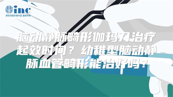 脑动静脉畸形伽玛刀治疗起效时间？幼稚型脑动静脉血管畸形能治好吗？