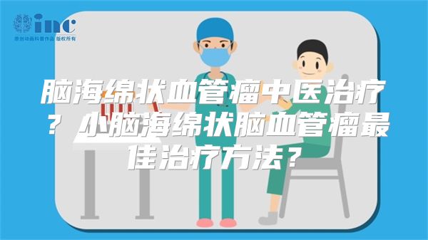 脑海绵状血管瘤中医治疗？小脑海绵状脑血管瘤最佳治疗方法？