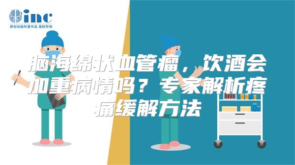 脑海绵状血管瘤，饮酒会加重病情吗？专家解析疼痛缓解方法