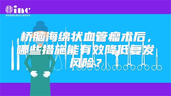 桥脑海绵状血管瘤术后，哪些措施能有效降低复发风险？