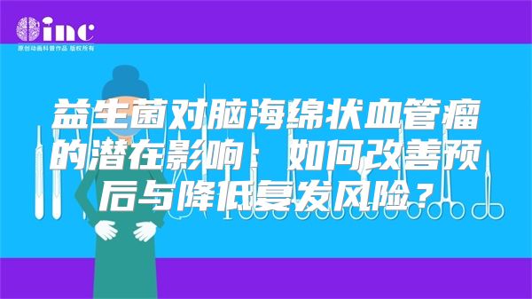 益生菌对脑海绵状血管瘤的潜在影响：如何改善预后与降低复发风险？