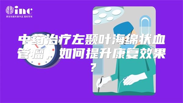 中药治疗左颞叶海绵状血管瘤，如何提升康复效果？