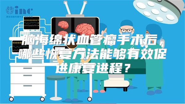 脑海绵状血管瘤手术后，哪些恢复方法能够有效促进康复进程？