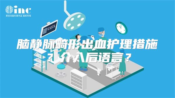 脑静脉畸形出血护理措施？介入后语言？