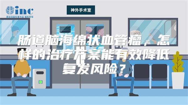 肠道脑海绵状血管瘤，怎样的治疗方案能有效降低复发风险？