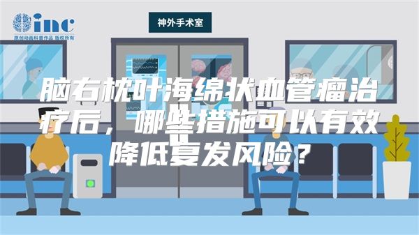 脑右枕叶海绵状血管瘤治疗后，哪些措施可以有效降低复发风险？