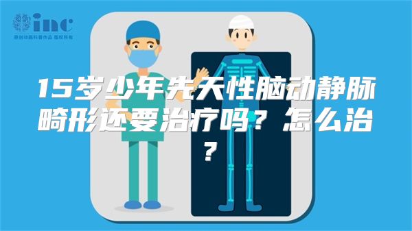 15岁少年先天性脑动静脉畸形还要治疗吗？怎么治？