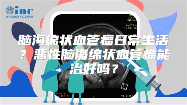 脑海绵状血管瘤日常生活？恶性脑海绵状血管瘤能治好吗？