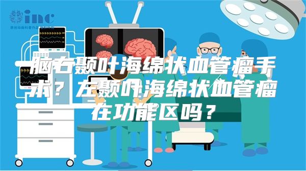 脑右颞叶海绵状血管瘤手术？左颞叶海绵状血管瘤在功能区吗？