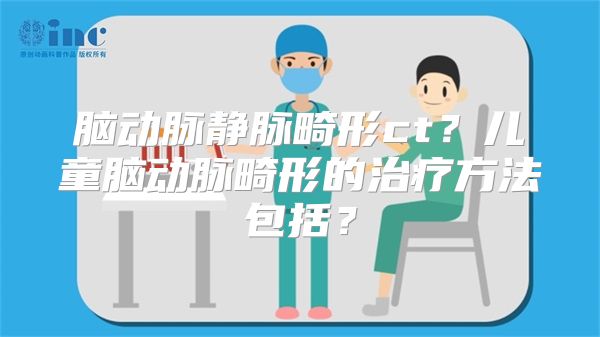 脑动脉静脉畸形ct？儿童脑动脉畸形的治疗方法包括？