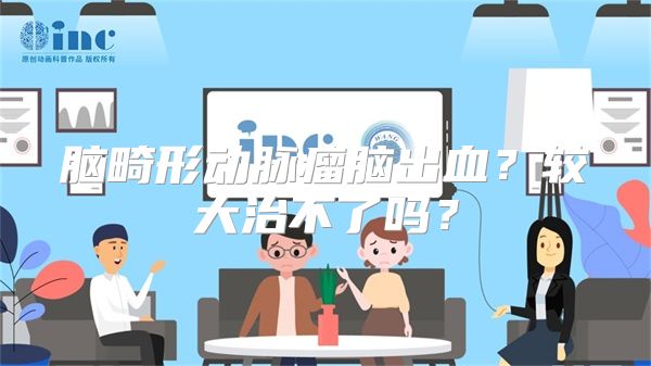 脑畸形动脉瘤脑出血？较大治不了吗？