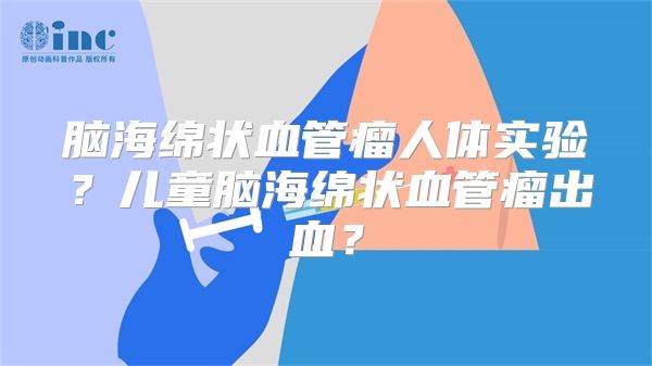 脑海绵状血管瘤人体实验？儿童脑海绵状血管瘤出血？