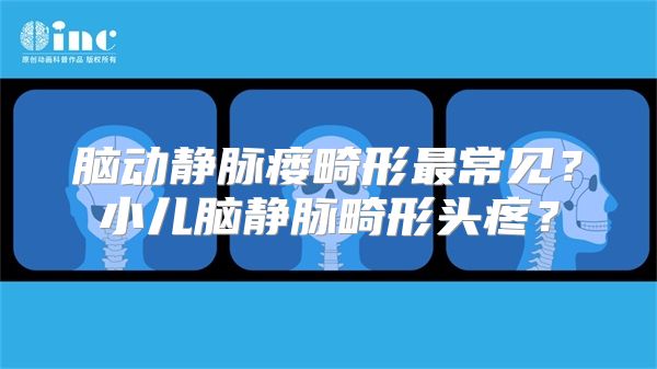 脑动静脉瘘畸形最常见？小儿脑静脉畸形头疼？