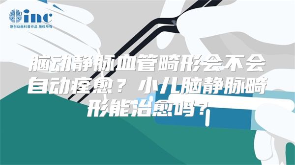 脑动静脉血管畸形会不会自动痊愈？小儿脑静脉畸形能治愈吗？