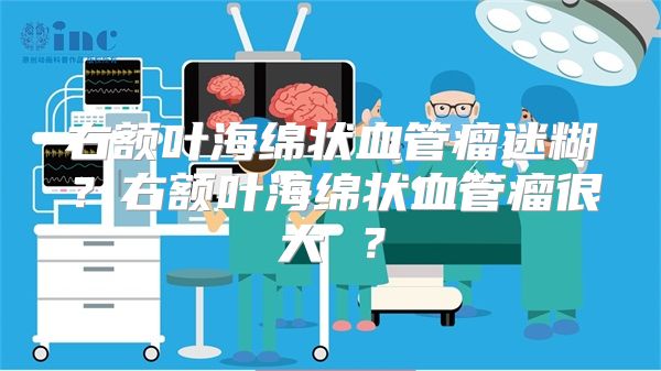 右额叶海绵状血管瘤迷糊？右额叶海绵状血管瘤很大 ？