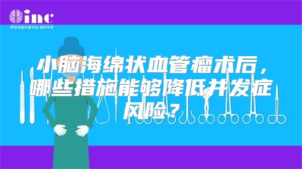 小脑海绵状血管瘤术后，哪些措施能够降低并发症风险？