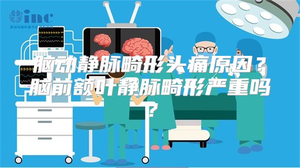 脑动静脉畸形头痛原因？脑前额叶静脉畸形严重吗？