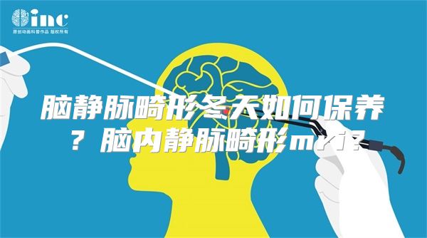 脑静脉畸形冬天如何保养？脑内静脉畸形mri？