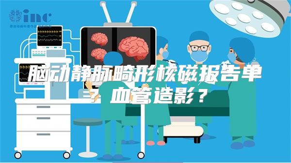 脑动静脉畸形核磁报告单？血管造影？