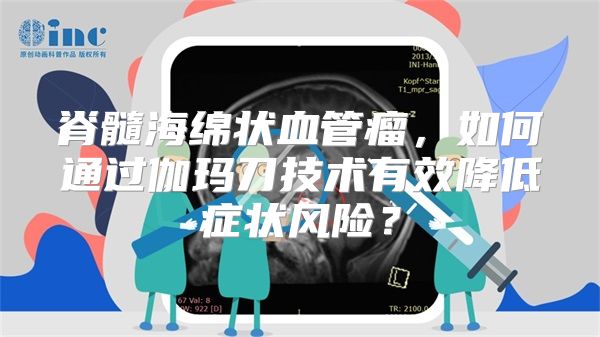 脊髓海绵状血管瘤，如何通过伽玛刀技术有效降低症状风险？