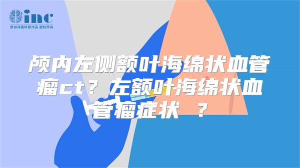 颅内左侧额叶海绵状血管瘤ct？左额叶海绵状血管瘤症状 ？