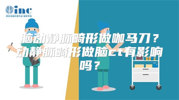 脑动静脉畸形做咖马刀？动静脉畸形做脑ct有影响吗？