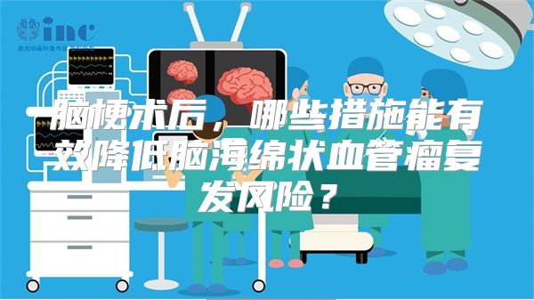 脑梗术后，哪些措施能有效降低脑海绵状血管瘤复发风险？