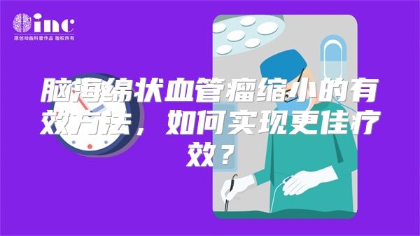 脑海绵状血管瘤缩小的有效方法，如何实现更佳疗效？