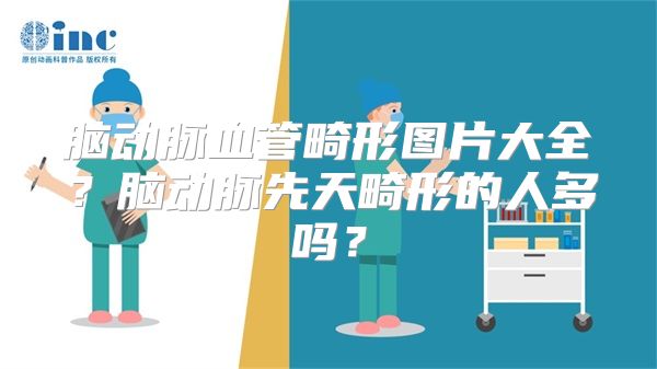 脑动脉血管畸形图片大全？脑动脉先天畸形的人多吗？