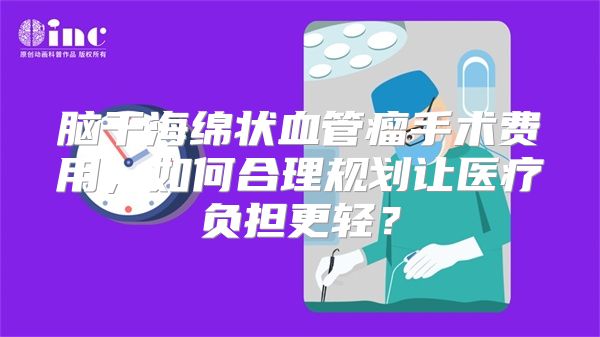 脑干海绵状血管瘤手术费用，如何合理规划让医疗负担更轻？