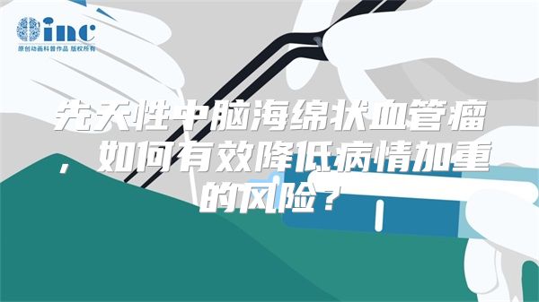 先天性中脑海绵状血管瘤，如何有效降低病情加重的风险？