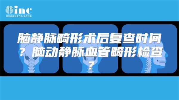 脑静脉畸形术后复查时间？脑动静脉血管畸形检查？