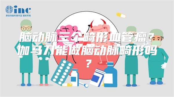 脑动脉三个畸形血管瘤？伽马刀能做脑动脉畸形吗？