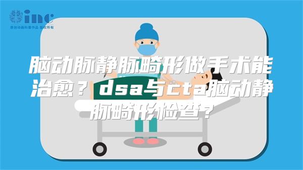 脑动脉静脉畸形做手术能治愈？dsa与cta脑动静脉畸形检查？