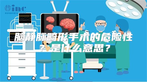 脑静脉畸形手术的危险性？是什么意思？