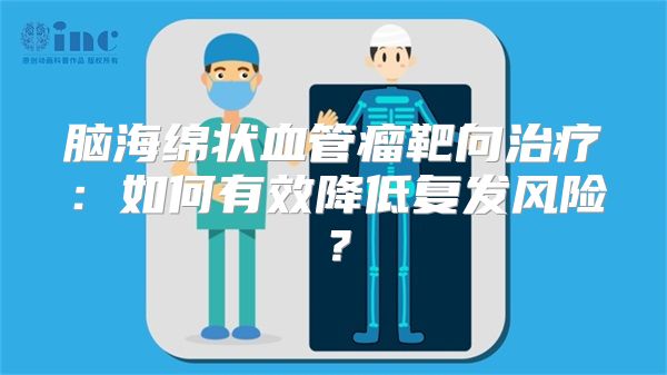 脑海绵状血管瘤靶向治疗：如何有效降低复发风险？