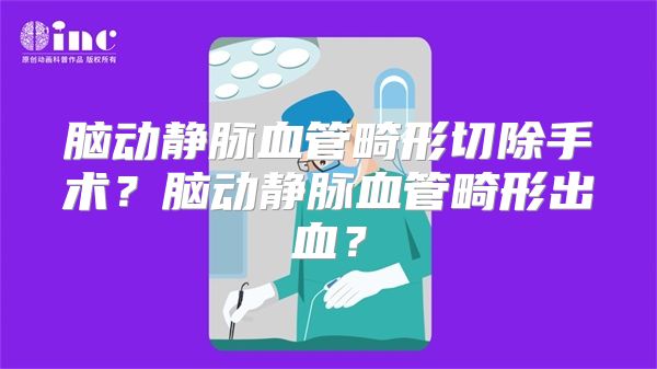 脑动静脉血管畸形切除手术？脑动静脉血管畸形出血？