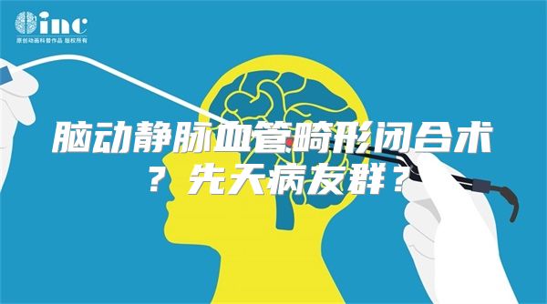 脑动静脉血管畸形闭合术？先天病友群？