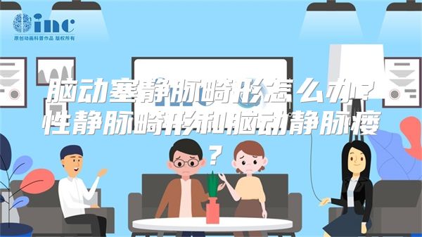 脑动塞静脉畸形怎么办？性静脉畸形和脑动静脉瘘？