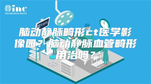 脑动静脉畸形ct医学影像园？脑动静脉血管畸形用治吗？