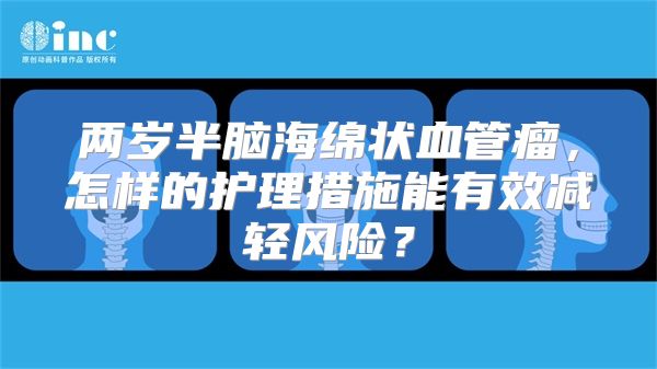 两岁半脑海绵状血管瘤，怎样的护理措施能有效减轻风险？