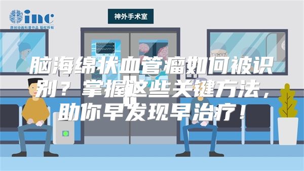 脑海绵状血管瘤如何被识别？掌握这些关键方法，助你早发现早治疗！