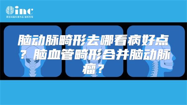 脑动脉畸形去哪看病好点？脑血管畸形合并脑动脉瘤？