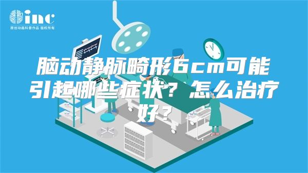 脑动静脉畸形6cm可能引起哪些症状？怎么治疗好？