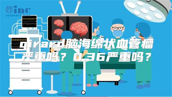 girard脑海绵状血管瘤严重吗？0.36严重吗？