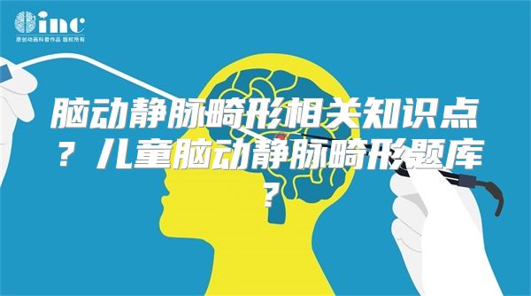 脑动静脉畸形相关知识点？儿童脑动静脉畸形题库？