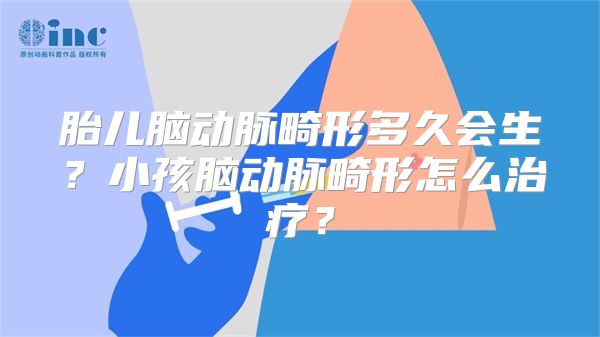 胎儿脑动脉畸形多久会生？小孩脑动脉畸形怎么治疗？