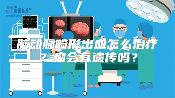 脑动脉畸形出血怎么治疗？瘤会有遗传吗？