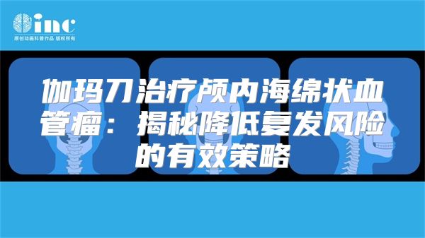 伽玛刀治疗颅内海绵状血管瘤：揭秘降低复发风险的有效策略